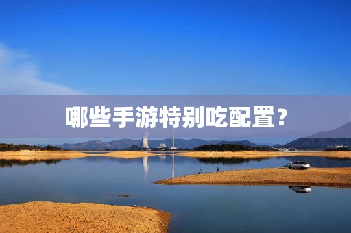 哪些手游特别吃配置？