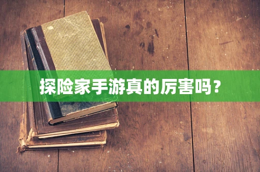 探险家手游真的厉害吗？
