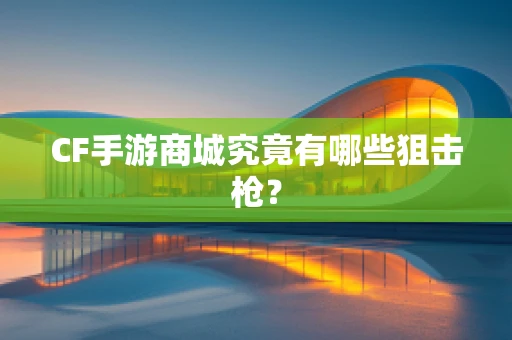 CF手游商城究竟有哪些狙击枪？