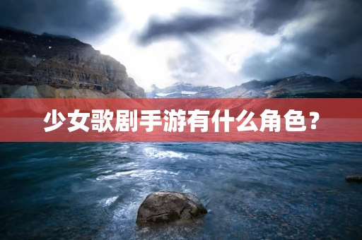 少女歌剧手游有什么角色？
