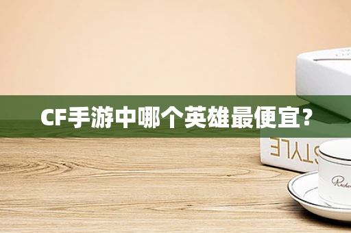 CF手游中哪个英雄最便宜？