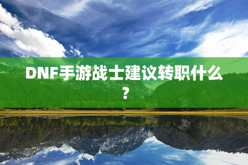 DNF手游战士建议转职什么？