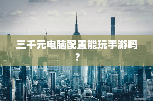 三千元电脑配置能玩手游吗？