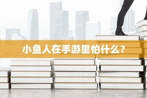 小鱼人在手游里怕什么？
